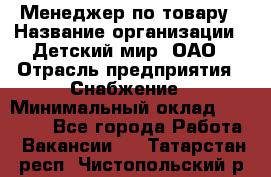 Менеджер по товару › Название организации ­ Детский мир, ОАО › Отрасль предприятия ­ Снабжение › Минимальный оклад ­ 22 000 - Все города Работа » Вакансии   . Татарстан респ.,Чистопольский р-н